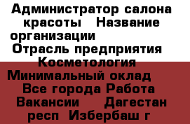 Администратор салона красоты › Название организации ­ Style-charm › Отрасль предприятия ­ Косметология › Минимальный оклад ­ 1 - Все города Работа » Вакансии   . Дагестан респ.,Избербаш г.